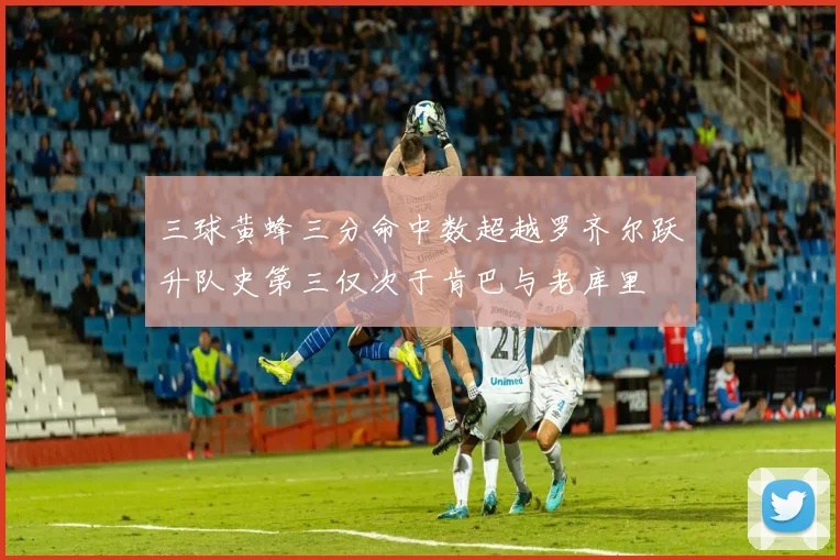 三球黄蜂三分命中数超越罗齐尔跃升队史第三仅次于肯巴与老库里