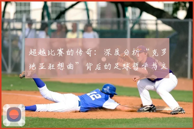 超越比赛的传奇：深度分析“克罗地亚狂想曲”背后的足球哲学与文化内核