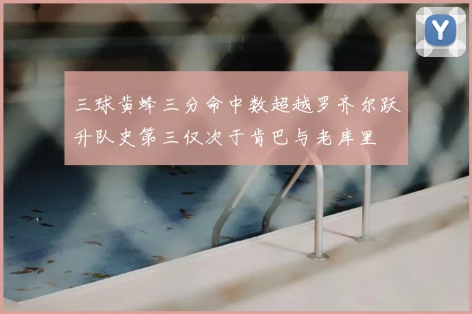 三球黄蜂三分命中数超越罗齐尔跃升队史第三仅次于肯巴与老库里