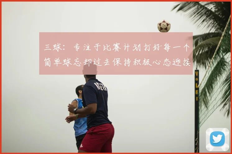 三球:专注于比赛计划打好每一个简单球忘却过去保持积极心态迎接下一回合