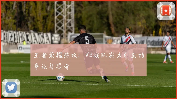 王者荣耀热议：WE战队实力引发的争论与思考