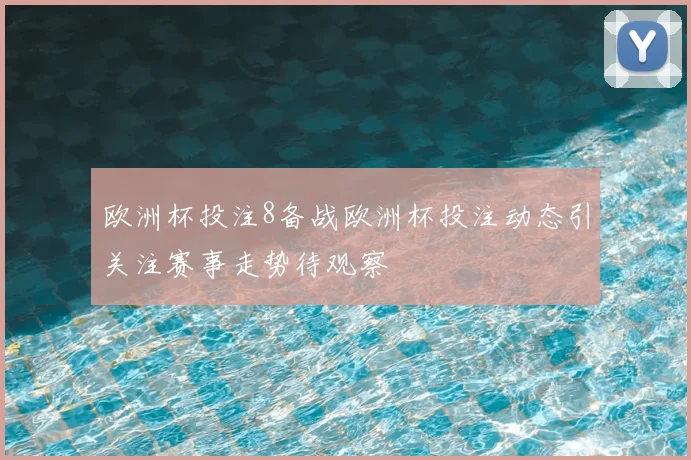 欧洲杯投注8备战欧洲杯投注动态引关注赛事走势待观察