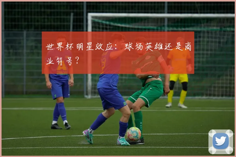 世界杯明星效应：球场英雄还是商业符号？
