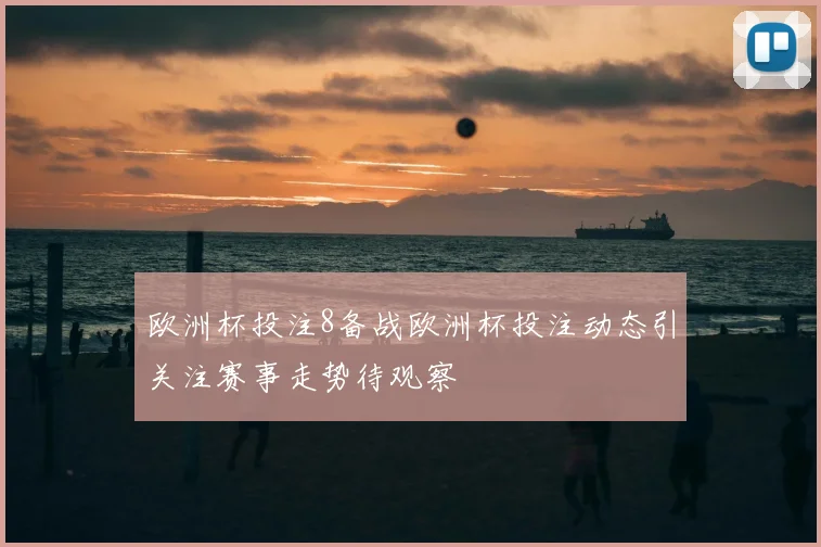 欧洲杯投注8备战欧洲杯投注动态引关注赛事走势待观察