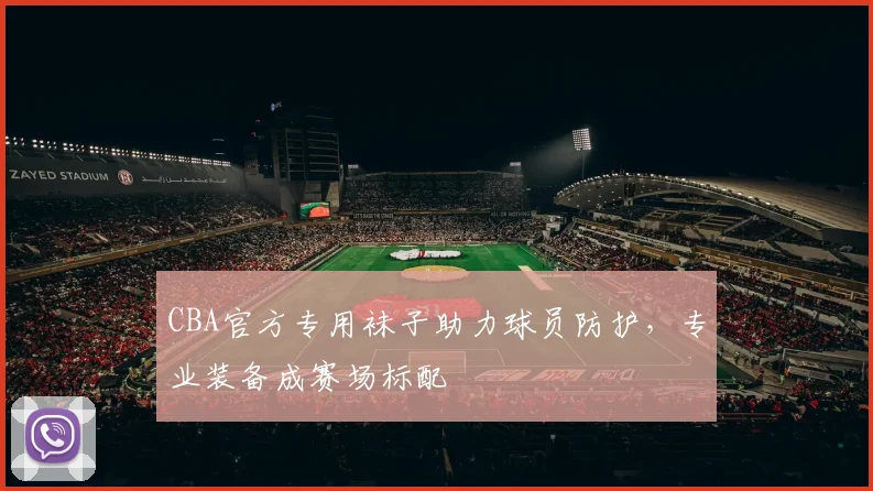 CBA官方专用袜子助力球员防护,专业装备成赛场标配