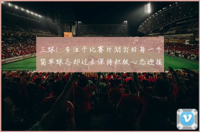 三球：专注于比赛计划打好每一个简单球忘却过去保持积极心态迎接下一回合