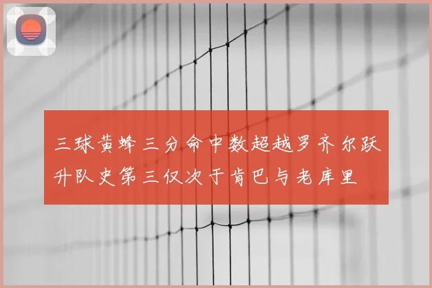 三球黄蜂三分命中数超越罗齐尔跃升队史第三仅次于肯巴与老库里