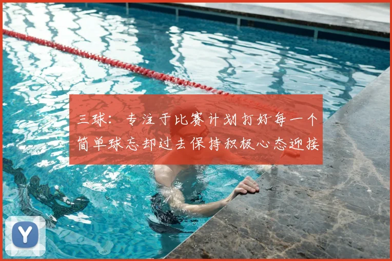 三球:专注于比赛计划打好每一个简单球忘却过去保持积极心态迎接下一回合