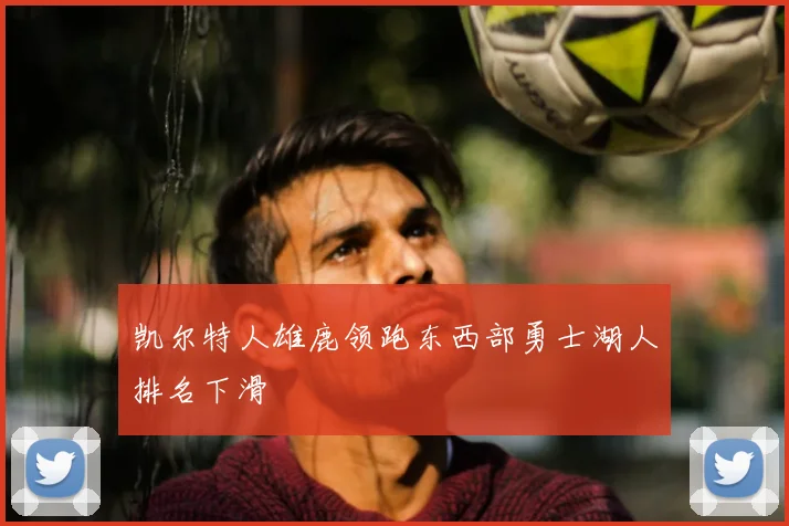 凯尔特人雄鹿领跑东西部勇士湖人排名下滑