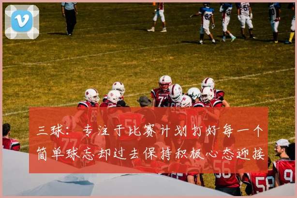 三球:专注于比赛计划打好每一个简单球忘却过去保持积极心态迎接下一回合