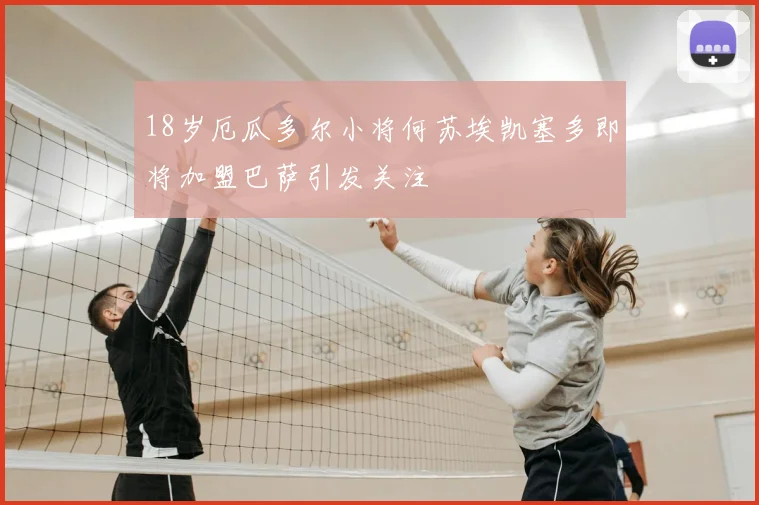 18岁厄瓜多尔小将何苏埃凯塞多即将加盟巴萨引发关注