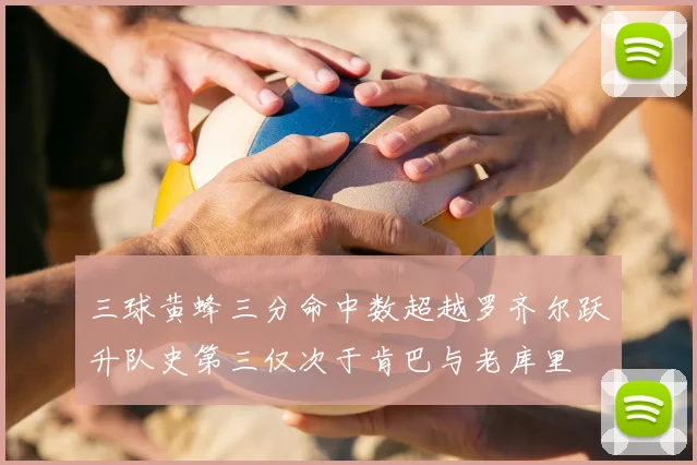 三球黄蜂三分命中数超越罗齐尔跃升队史第三仅次于肯巴与老库里