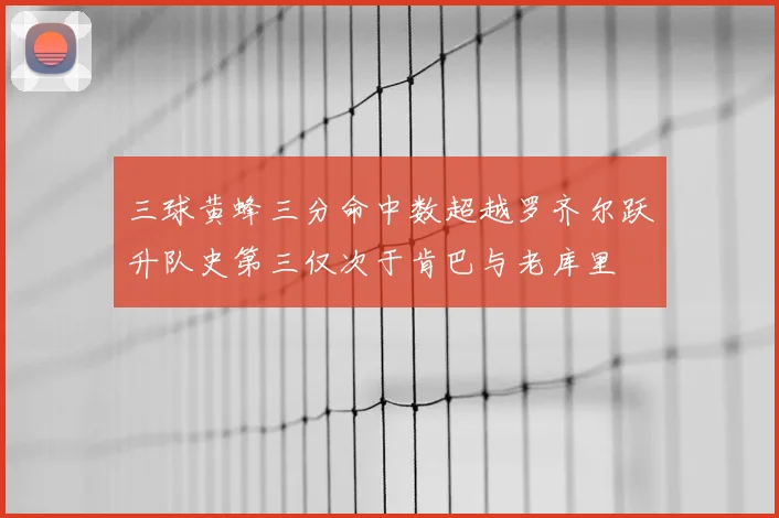 三球黄蜂三分命中数超越罗齐尔跃升队史第三仅次于肯巴与老库里