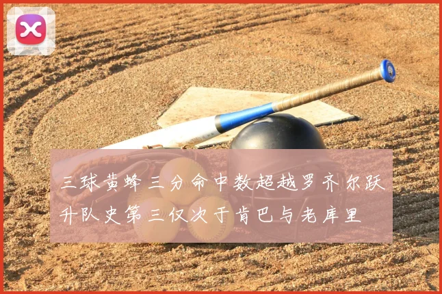 三球黄蜂三分命中数超越罗齐尔跃升队史第三仅次于肯巴与老库里