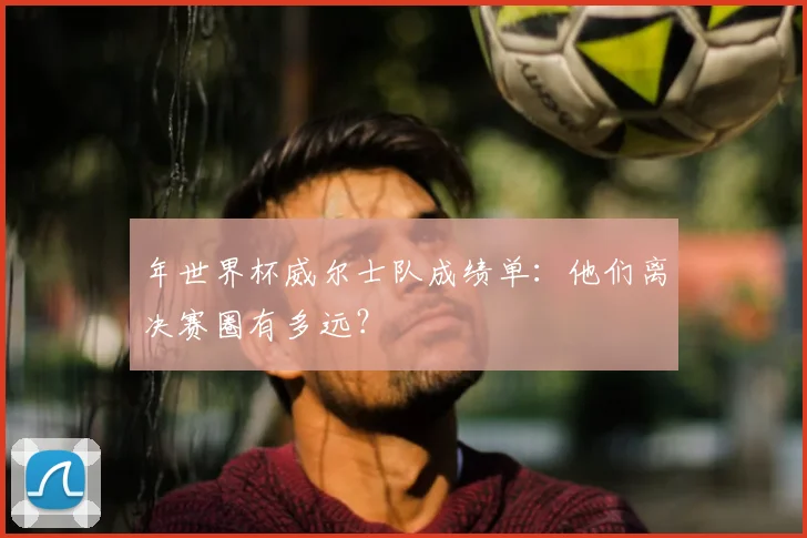 年世界杯威尔士队成绩单：他们离决赛圈有多远？