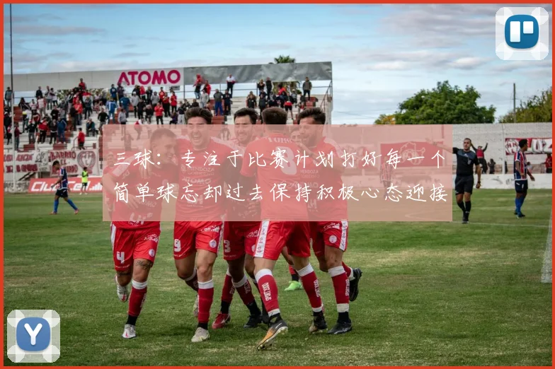 三球：专注于比赛计划打好每一个简单球忘却过去保持积极心态迎接下一回合
