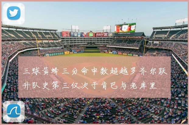 三球黄蜂三分命中数超越罗齐尔跃升队史第三仅次于肯巴与老库里
