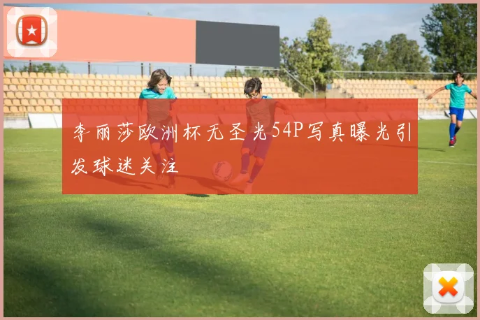 李丽莎欧洲杯无圣光54P写真曝光引发球迷关注