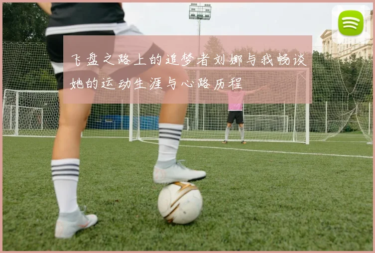 飞盘之路上的追梦者刘娜与我畅谈她的运动生涯与心路历程