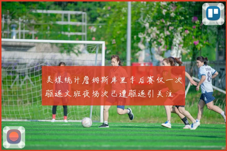 美媒统计詹姆斯库里季后赛仅一次驱逐文班夜场次已遭驱逐引关注