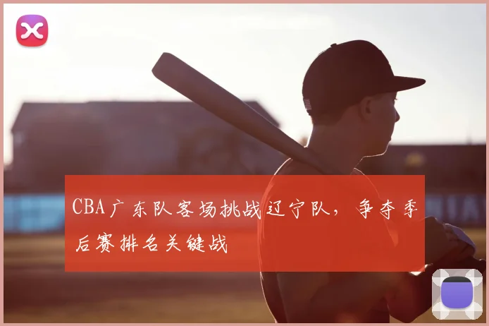 CBA广东队客场挑战辽宁队，争夺季后赛排名关键战