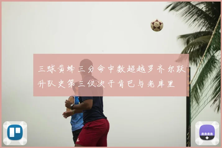 三球黄蜂三分命中数超越罗齐尔跃升队史第三仅次于肯巴与老库里