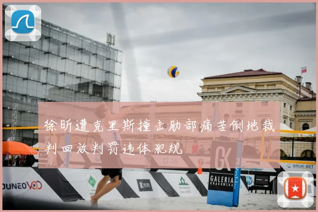 徐昕遭克里斯撞击肋部痛苦倒地裁判回放判罚违体犯规
