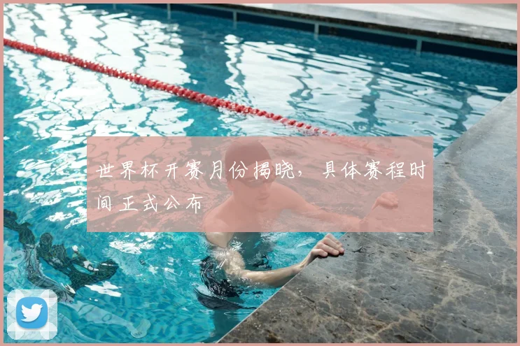 世界杯开赛月份揭晓，具体赛程时间正式公布