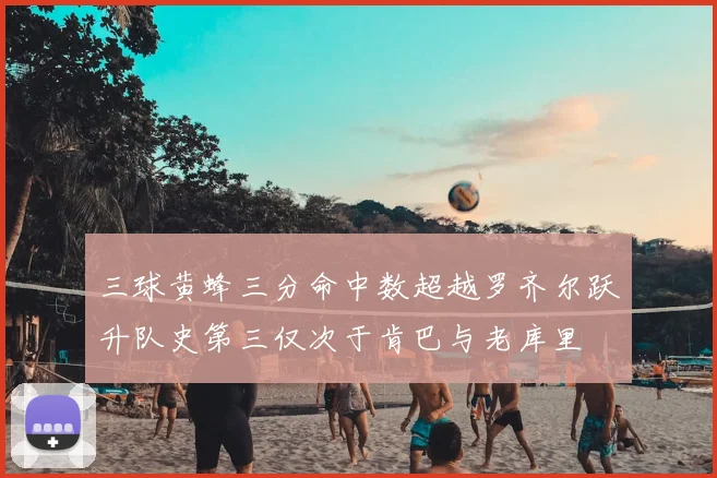 三球黄蜂三分命中数超越罗齐尔跃升队史第三仅次于肯巴与老库里