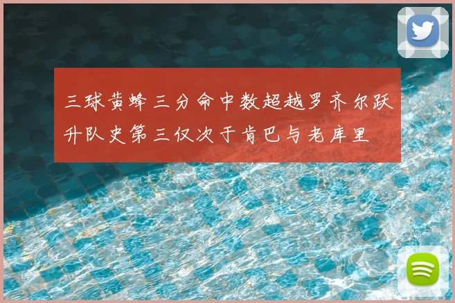 三球黄蜂三分命中数超越罗齐尔跃升队史第三仅次于肯巴与老库里