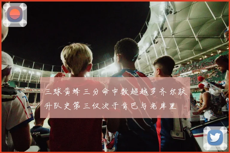 三球黄蜂三分命中数超越罗齐尔跃升队史第三仅次于肯巴与老库里