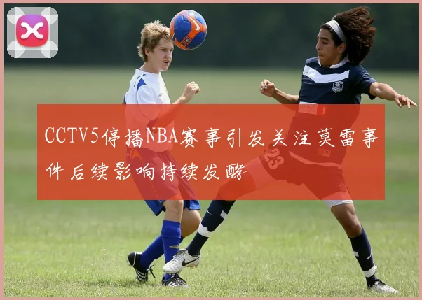 CCTV5停播NBA赛事引发关注莫雷事件后续影响持续发酵