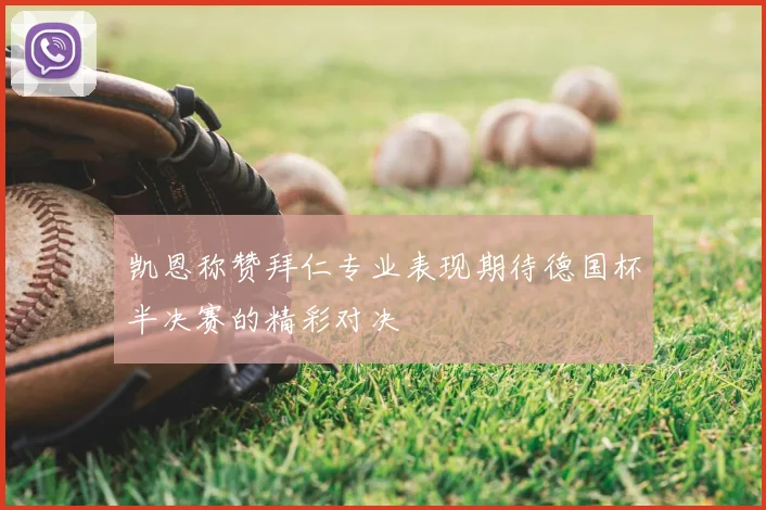 凯恩称赞拜仁专业表现期待德国杯半决赛的精彩对决