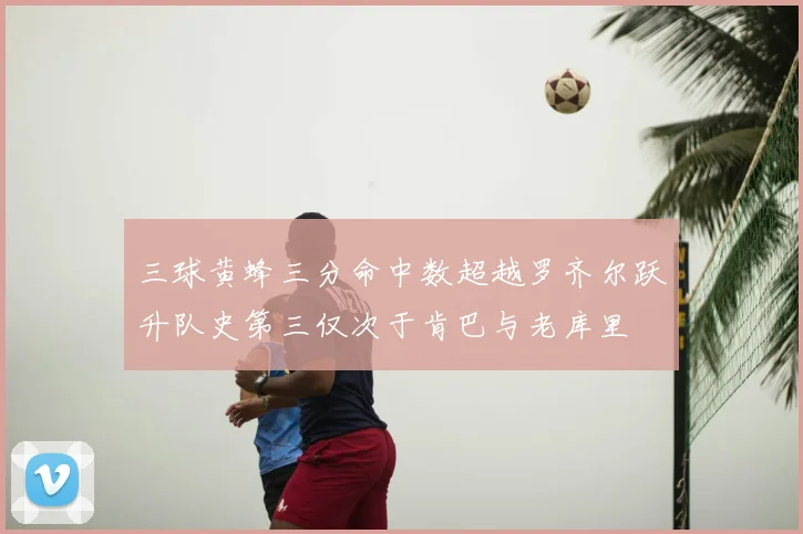 三球黄蜂三分命中数超越罗齐尔跃升队史第三仅次于肯巴与老库里