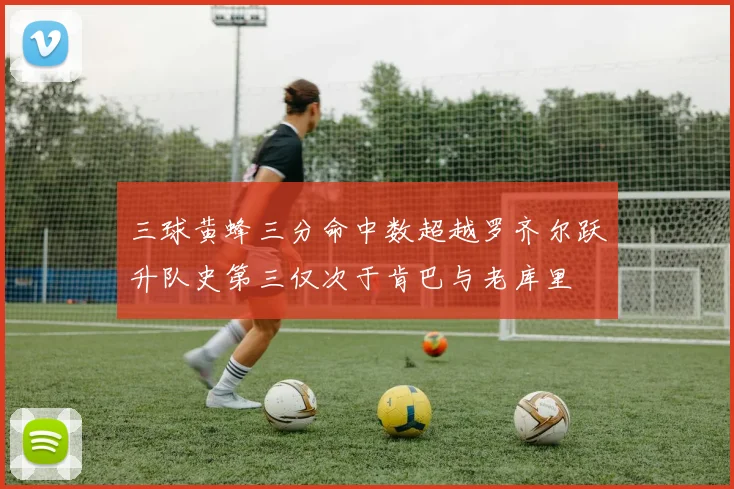 三球黄蜂三分命中数超越罗齐尔跃升队史第三仅次于肯巴与老库里