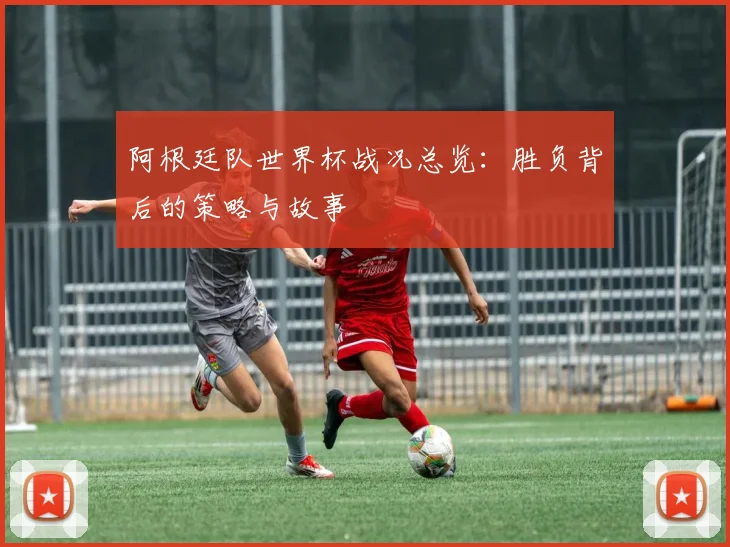 阿根廷队世界杯战况总览：胜负背后的策略与故事