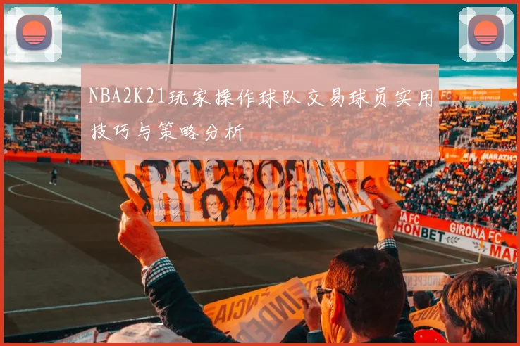NBA2K21玩家操作球队交易球员实用技巧与策略分析