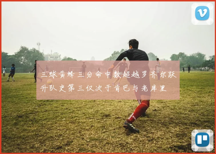 三球黄蜂三分命中数超越罗齐尔跃升队史第三仅次于肯巴与老库里