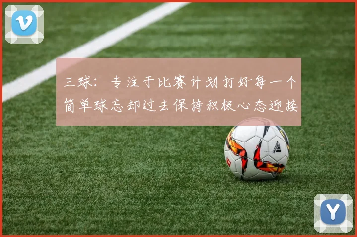 三球：专注于比赛计划打好每一个简单球忘却过去保持积极心态迎接下一回合