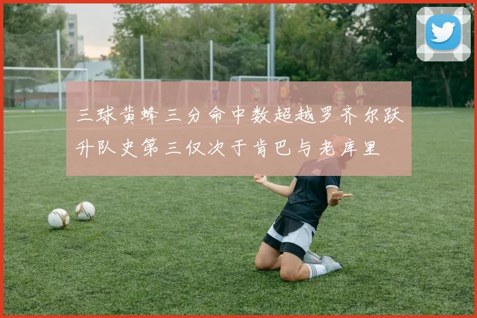 三球黄蜂三分命中数超越罗齐尔跃升队史第三仅次于肯巴与老库里