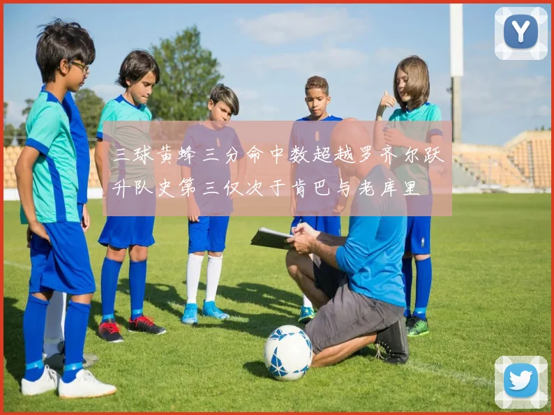 三球黄蜂三分命中数超越罗齐尔跃升队史第三仅次于肯巴与老库里