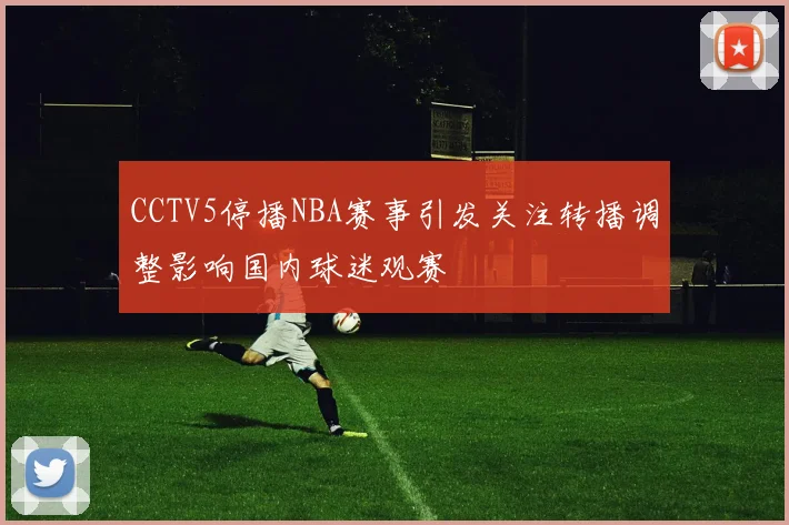 CCTV5停播NBA赛事引发关注转播调整影响国内球迷观赛