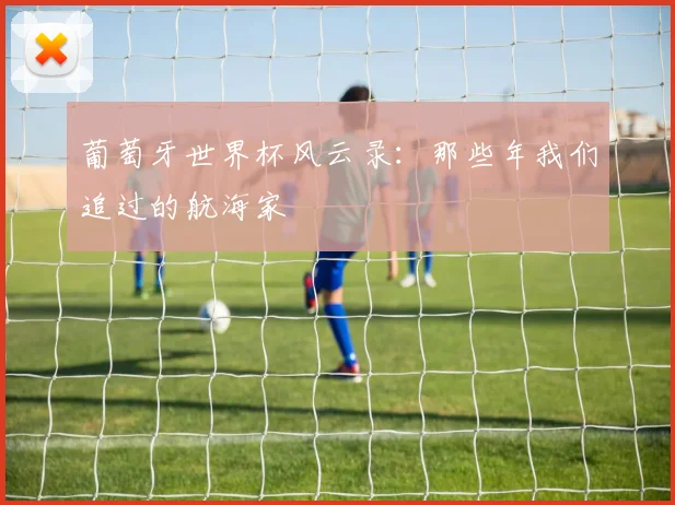 葡萄牙世界杯风云录：那些年我们追过的航海家