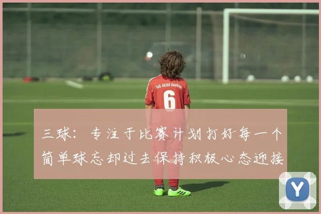 三球：专注于比赛计划打好每一个简单球忘却过去保持积极心态迎接下一回合