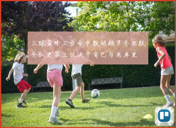 三球黄蜂三分命中数超越罗齐尔跃升队史第三仅次于肯巴与老库里