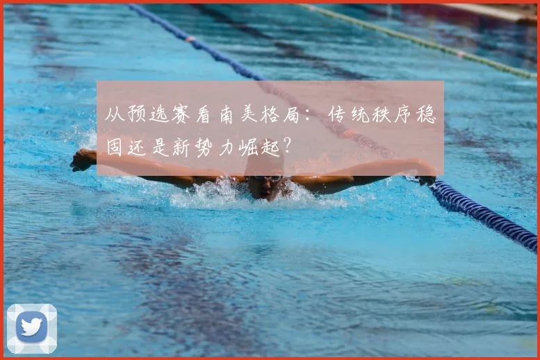 从预选赛看南美格局：传统秩序稳固还是新势力崛起？