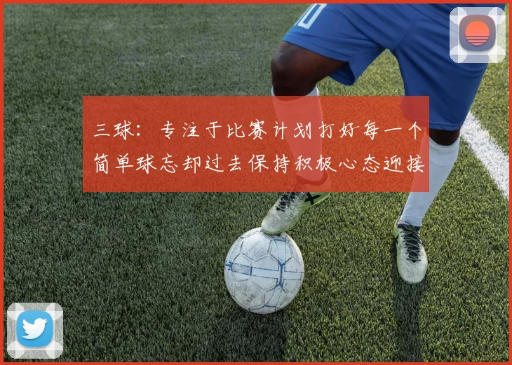 三球：专注于比赛计划打好每一个简单球忘却过去保持积极心态迎接下一回合