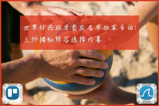 世界杯西班牙首发名单独家专访：主帅揭秘阵容选择内幕