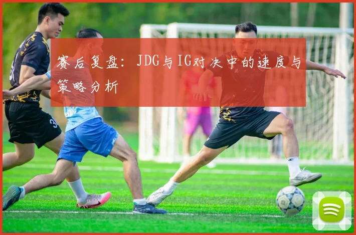 赛后复盘：JDG与IG对决中的速度与策略分析
