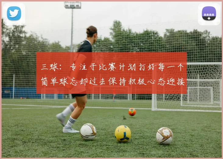 三球：专注于比赛计划打好每一个简单球忘却过去保持积极心态迎接下一回合